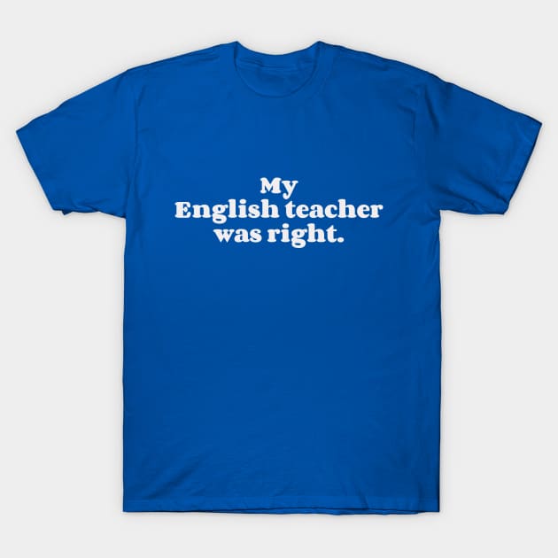 My English teacher was right T-Shirt by Obstinate and Literate